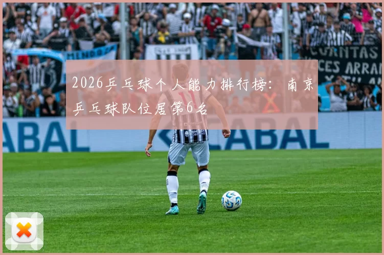 2026乒乓球个人能力排行榜：南京乒乓球队位居第6名