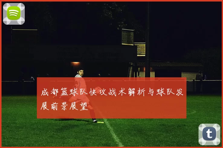 成都篮球队快攻战术解析与球队发展前景展望