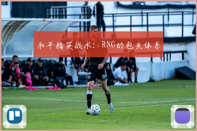 和平精英战术：RNG的包夹体系