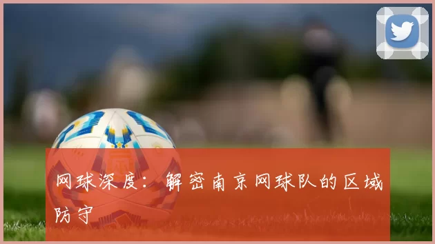 网球深度：解密南京网球队的区域防守