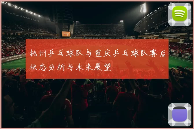 杭州乒乓球队与重庆乒乓球队赛后状态分析与未来展望