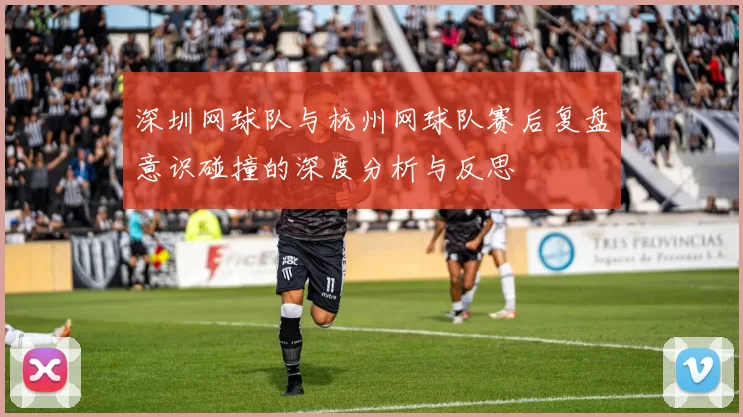 深圳网球队与杭州网球队赛后复盘意识碰撞的深度分析与反思