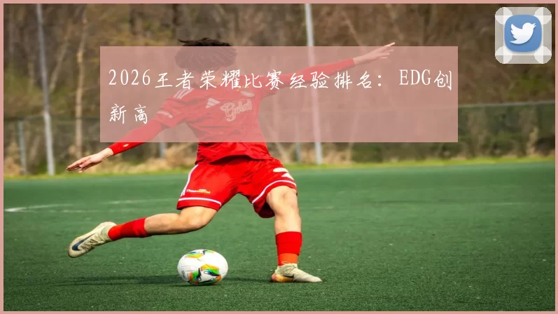 2026王者荣耀比赛经验排名：EDG创新高