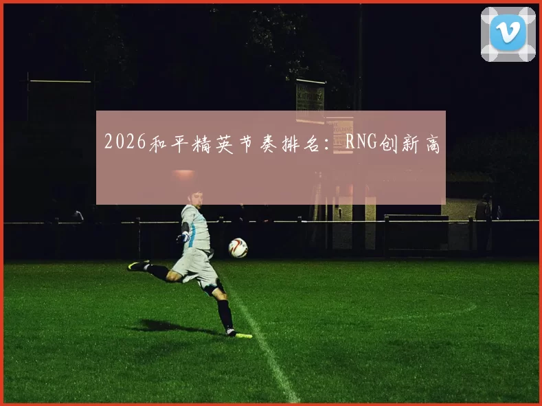 2026和平精英节奏排名：RNG创新高