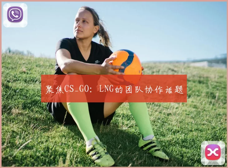 聚焦CS_GO：LNG的团队协作话题