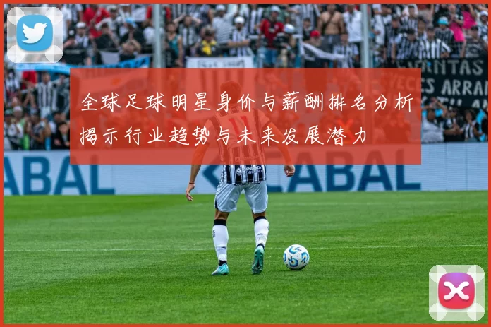 全球足球明星身价与薪酬排名分析揭示行业趋势与未来发展潜力