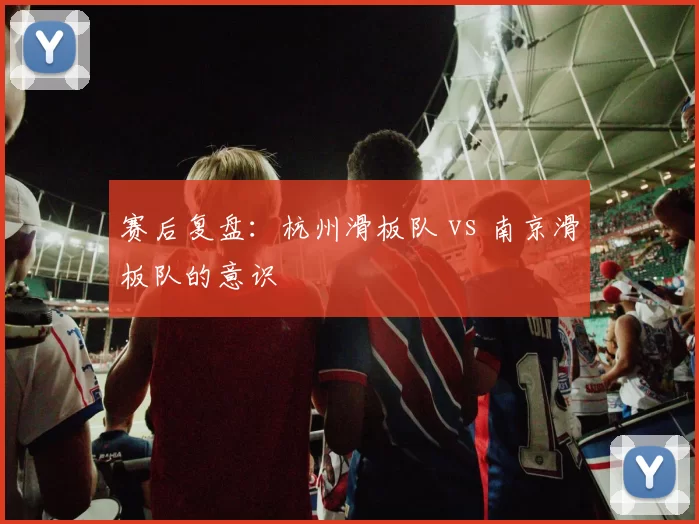 赛后复盘：杭州滑板队 vs 南京滑板队的意识