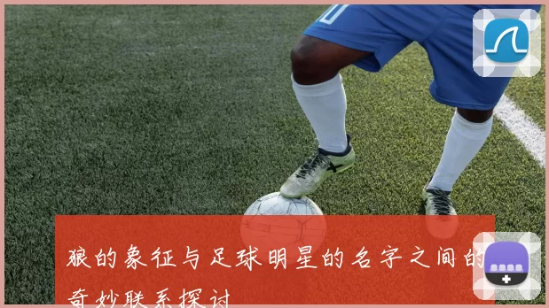 狼的象征与足球明星的名字之间的奇妙联系探讨