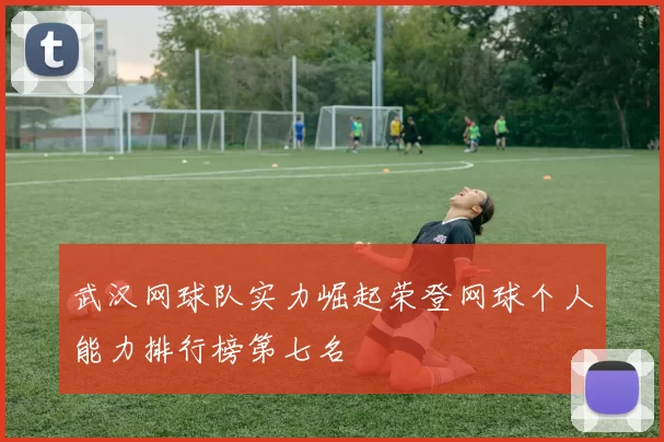 武汉网球队实力崛起荣登网球个人能力排行榜第七名